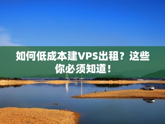 如何低成本建VPS出租？这些你必须知道！