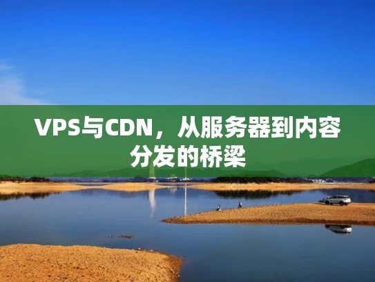 VPS与CDN，从服务器到内容分发的桥梁