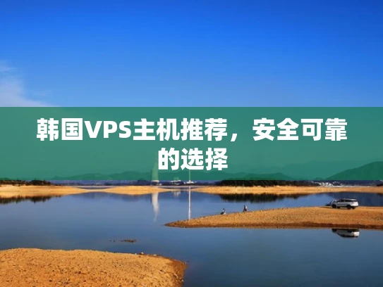韩国VPS主机推荐，安全可靠的选择