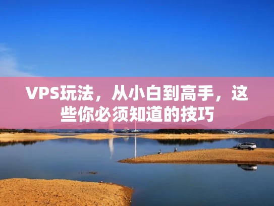 VPS玩法，从小白到高手，这些你必须知道的技巧
