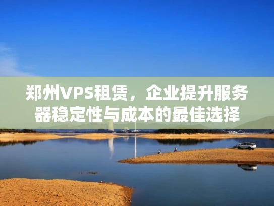 郑州VPS租赁，企业提升服务器稳定性与成本的最佳选择