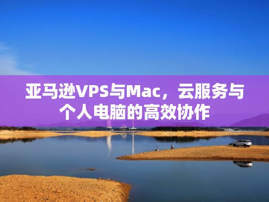 亚马逊VPS与Mac，云服务与个人电脑的高效协作
