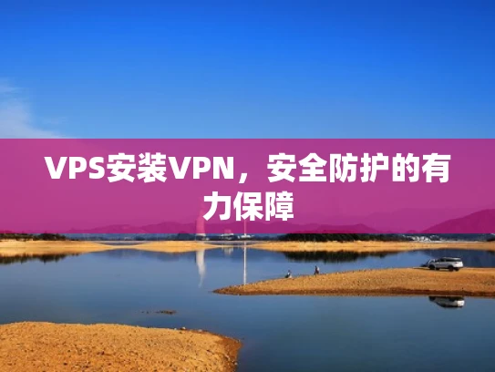 VPS安装VPN，安全防护的有力保障