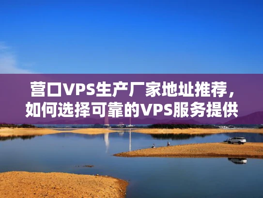 营口VPS生产厂家地址推荐，如何选择可靠的VPS服务提供商？