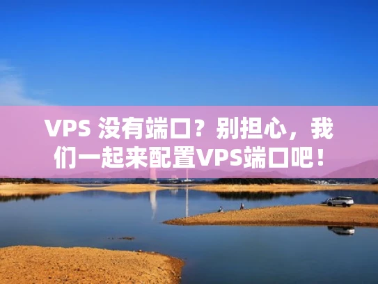 VPS 没有端口？别担心，我们一起来配置VPS端口吧！