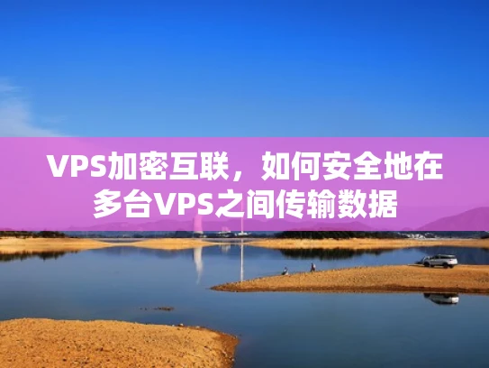 VPS加密互联，如何安全地在多台VPS之间传输数据