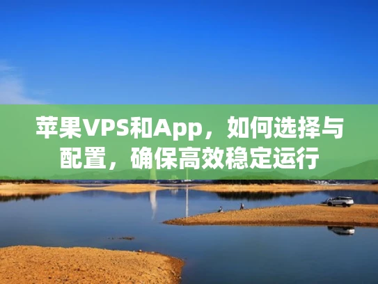 苹果VPS和App，如何选择与配置，确保高效稳定运行
