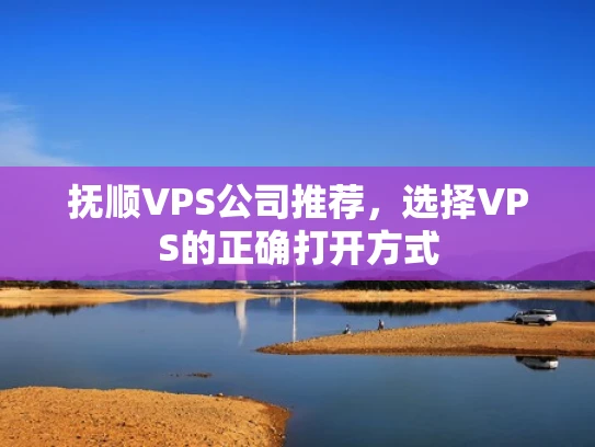 抚顺VPS公司推荐，选择VPS的正确打开方式