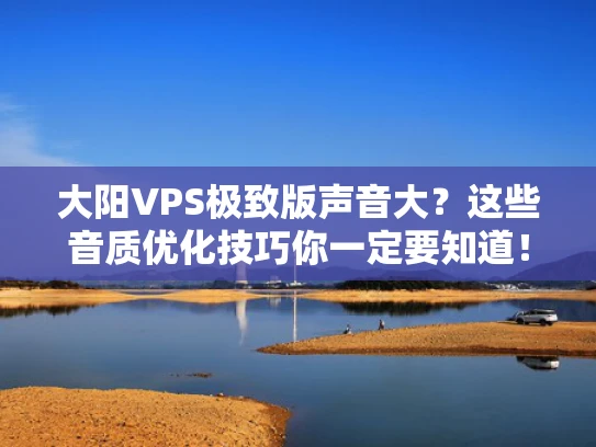 大阳VPS极致版声音大？这些音质优化技巧你一定要知道！