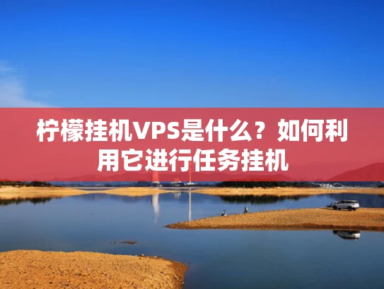 柠檬挂机VPS是什么？如何利用它进行任务挂机