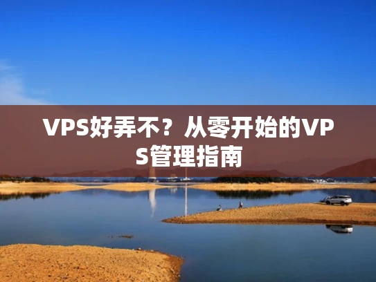 VPS好弄不？从零开始的VPS管理指南