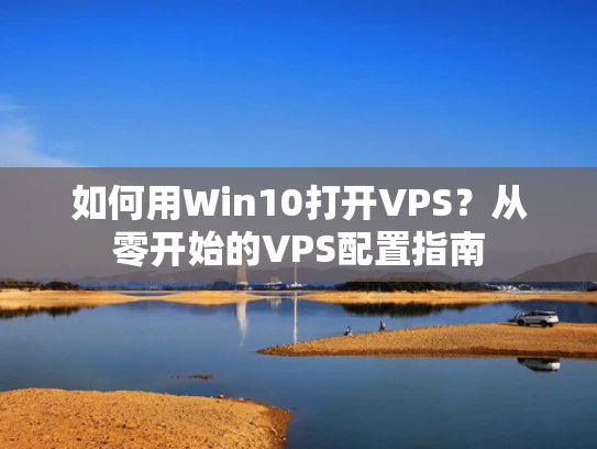 如何用Win10打开VPS？从零开始的VPS配置指南