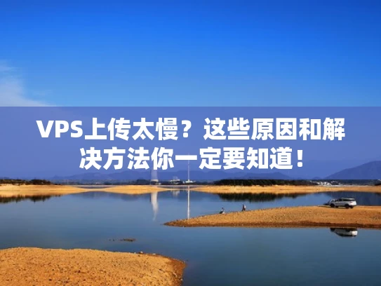 VPS上传太慢？这些原因和解决方法你一定要知道！