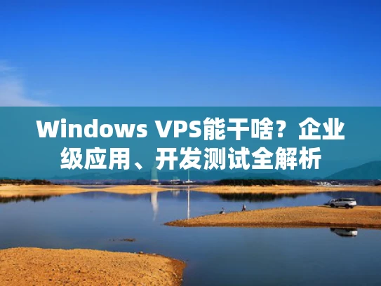 Windows VPS能干啥？企业级应用、开发测试全解析