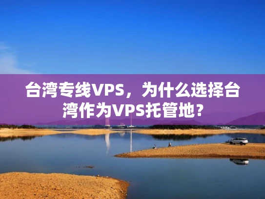 台湾专线VPS，为什么选择台湾作为VPS托管地？