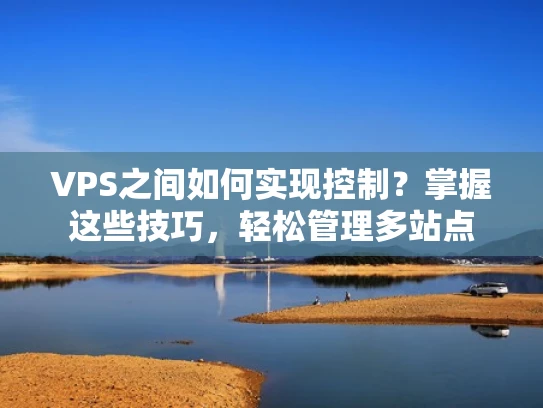 VPS之间如何实现控制？掌握这些技巧，轻松管理多站点
