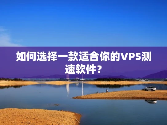 如何选择一款适合你的VPS测速软件？