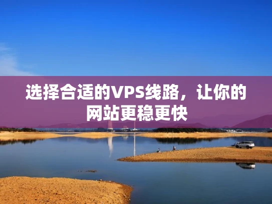 选择合适的VPS线路，让你的网站更稳更快