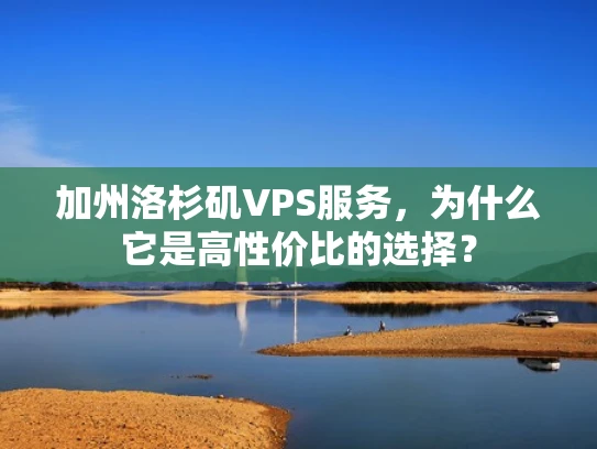 加州洛杉矶VPS服务，为什么它是高性价比的选择？