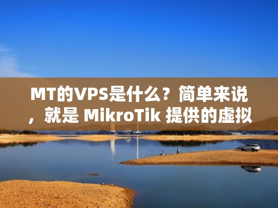 MT的VPS是什么？简单来说，就是 MikroTik 提供的虚拟专用服务器（VPS）
