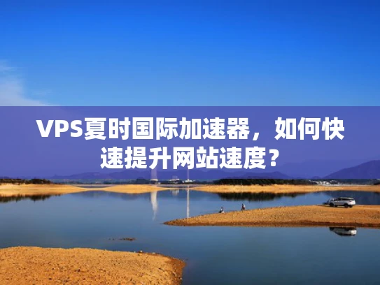 VPS夏时国际加速器，如何快速提升网站速度？