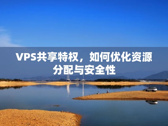 VPS共享特权，如何优化资源分配与安全性
