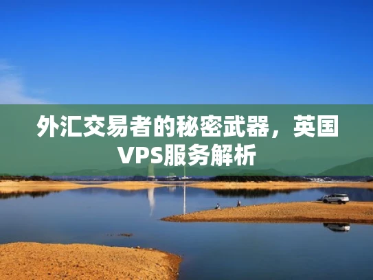 外汇交易者的秘密武器，英国VPS服务解析