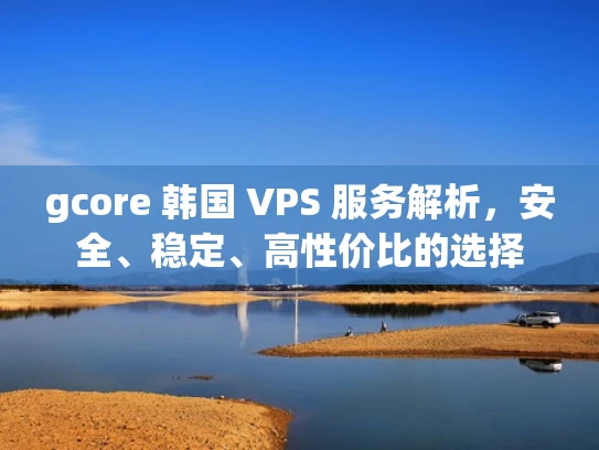gcore 韩国 VPS 服务解析，安全、稳定、高性价比的选择