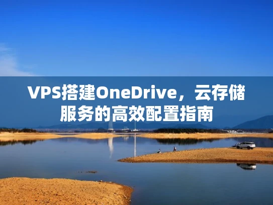 VPS搭建OneDrive，云存储服务的高效配置指南