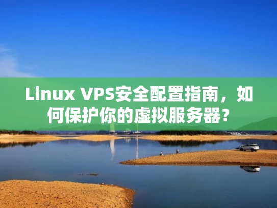 Linux VPS安全配置指南，如何保护你的虚拟服务器？