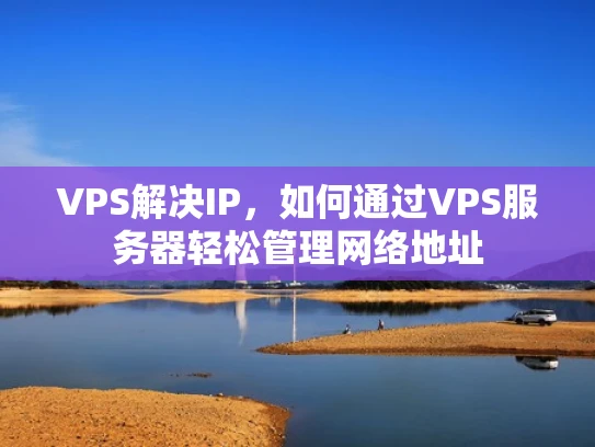 VPS解决IP，如何通过VPS服务器轻松管理网络地址