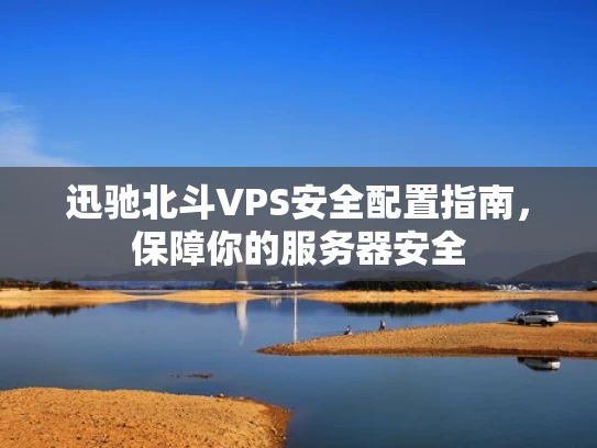 迅驰北斗VPS安全配置指南，保障你的服务器安全