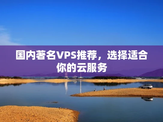 国内著名VPS推荐，选择适合你的云服务
