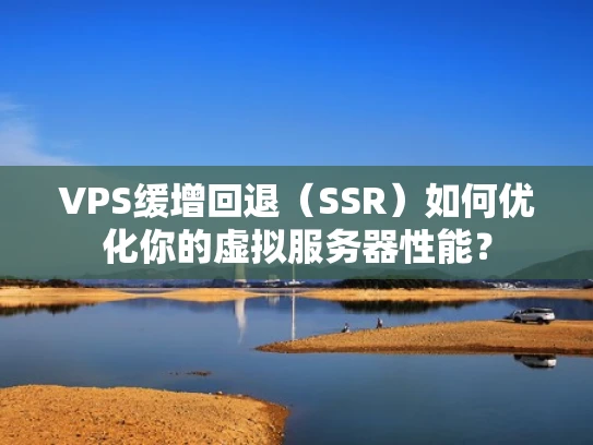 VPS缓增回退（SSR）如何优化你的虚拟服务器性能？