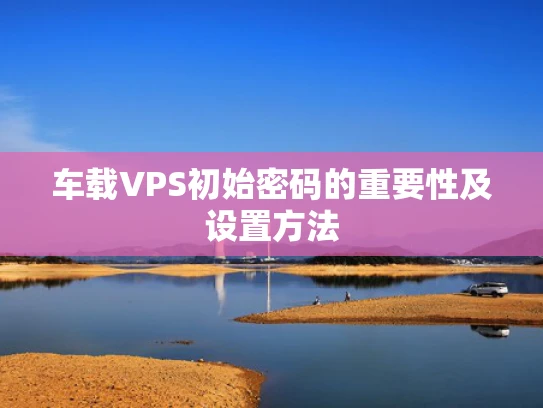车载VPS初始密码的重要性及设置方法