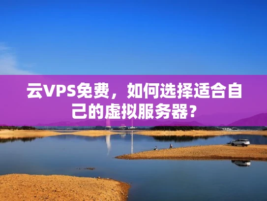 云VPS免费，如何选择适合自己的虚拟服务器？