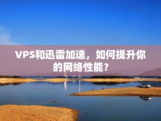 VPS和迅雷加速，如何提升你的网络性能？
