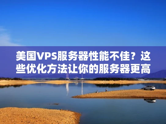 美国VPS服务器性能不佳？这些优化方法让你的服务器更高效