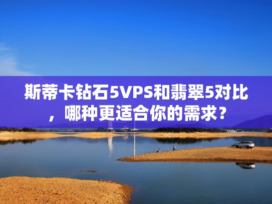 斯蒂卡钻石5VPS和翡翠5对比，哪种更适合你的需求？
