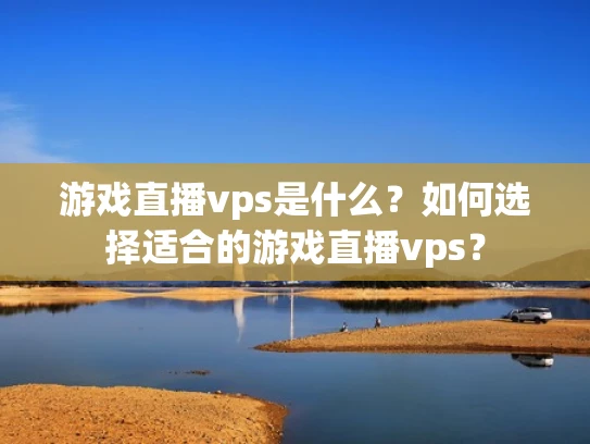 游戏直播vps是什么？如何选择适合的游戏直播vps？