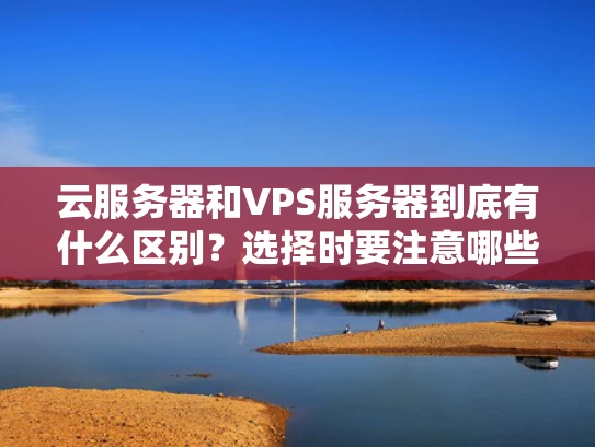 云服务器和VPS服务器到底有什么区别？选择时要注意哪些事项？