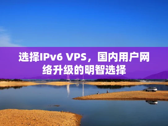 选择IPv6 VPS，国内用户网络升级的明智选择