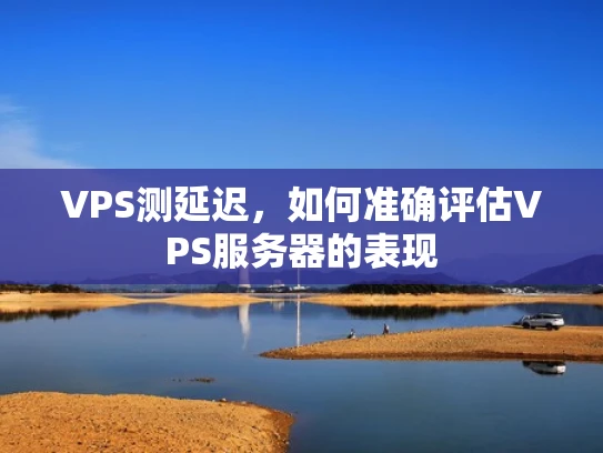 VPS测延迟，如何准确评估VPS服务器的表现