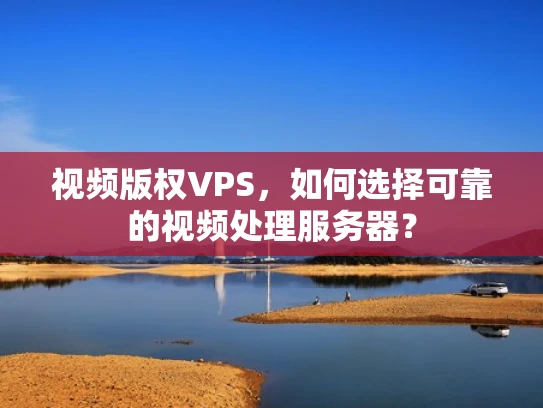 视频版权VPS，如何选择可靠的视频处理服务器？