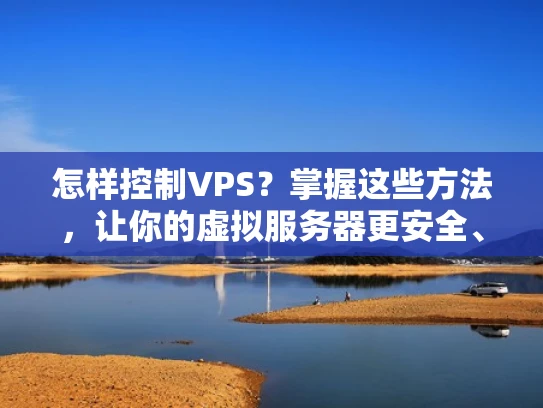 怎样控制VPS？掌握这些方法，让你的虚拟服务器更安全、更稳定
