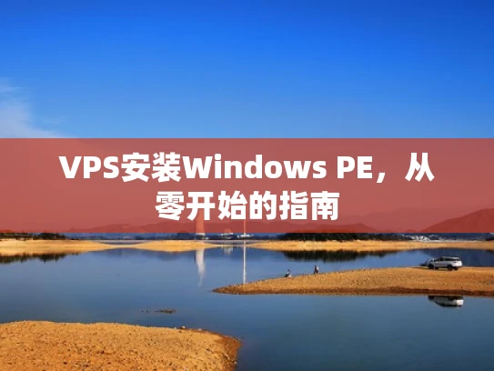 VPS安装Windows PE，从零开始的指南