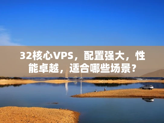 32核心VPS，配置强大，性能卓越，适合哪些场景？