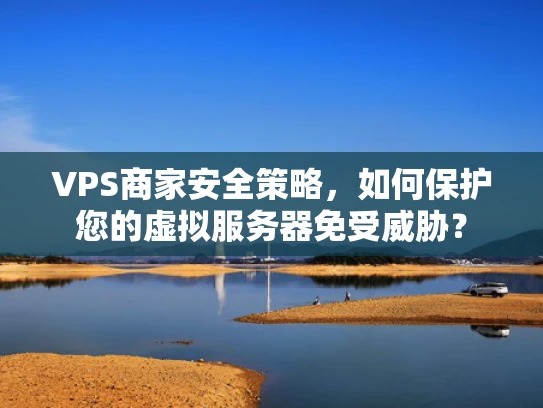 VPS商家安全策略，如何保护您的虚拟服务器免受威胁？