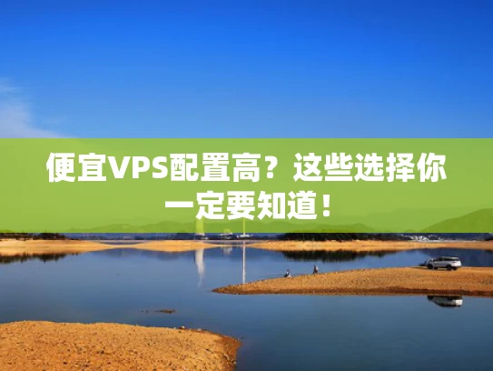 便宜VPS配置高？这些选择你一定要知道！
