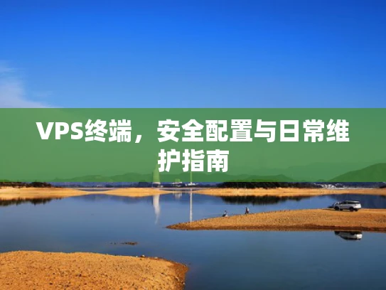 VPS终端，安全配置与日常维护指南